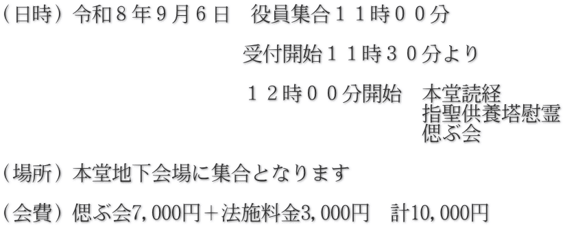 (日時)令和8年9月6日 役員集合11時00分 受付開始11時30分より 12時00分開始 本堂読経 指聖供養塔慰霊 偲ぶ会 (場所)本堂地下会場に集合となります (会費)偲ぶ会7,000円+法施料金3,000円 計10,000円